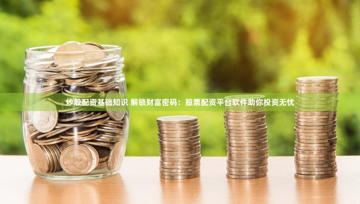 炒股配资基础知识 解锁财富密码：股票配资平台软件助你投资无忧