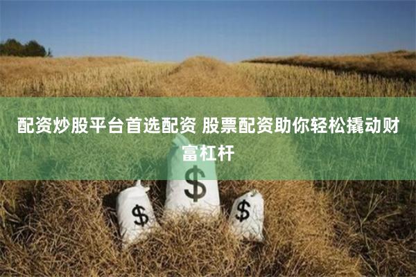 配资炒股平台首选配资 股票配资助你轻松撬动财富杠杆