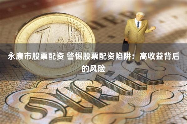 永康市股票配资 警惕股票配资陷阱：高收益背后的风险