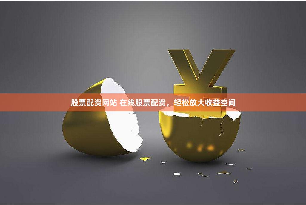 股票配资网站 在线股票配资，轻松放大收益空间