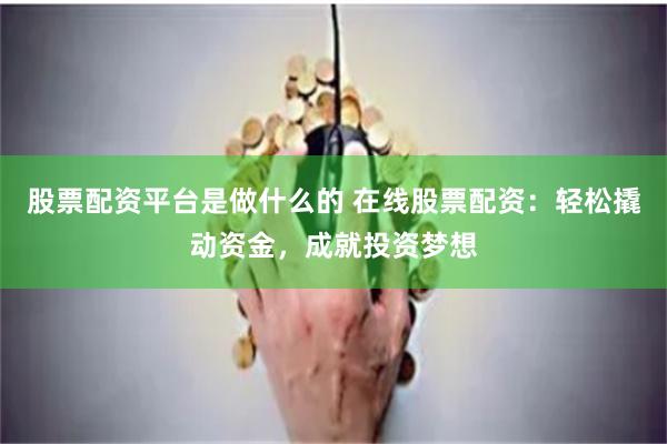 股票配资平台是做什么的 在线股票配资：轻松撬动资金，成就投资梦想