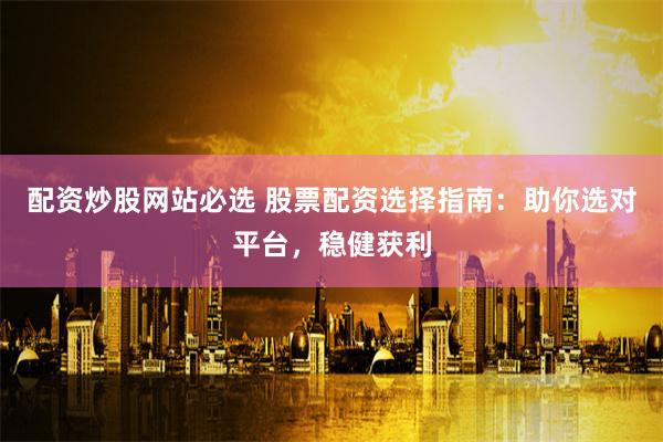 配资炒股网站必选 股票配资选择指南：助你选对平台，稳健获利