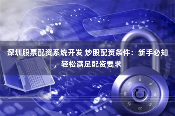 深圳股票配资系统开发 炒股配资条件：新手必知，轻松满足配资要求