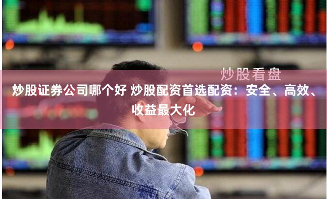 炒股证券公司哪个好 炒股配资首选配资：安全、高效、收益最大化