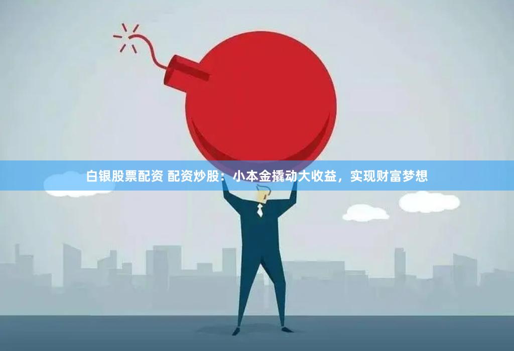 白银股票配资 配资炒股：小本金撬动大收益，实现财富梦想