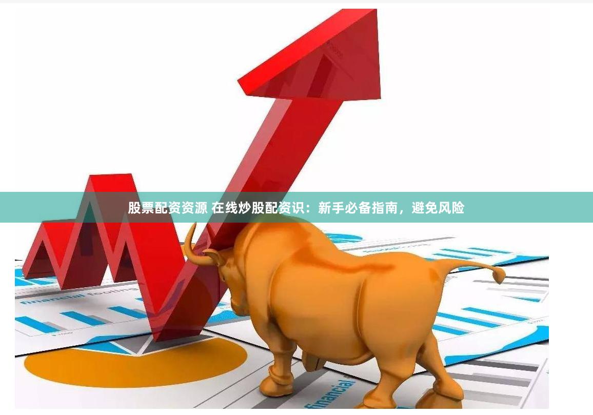 股票配资资源 在线炒股配资识：新手必备指南，避免风险