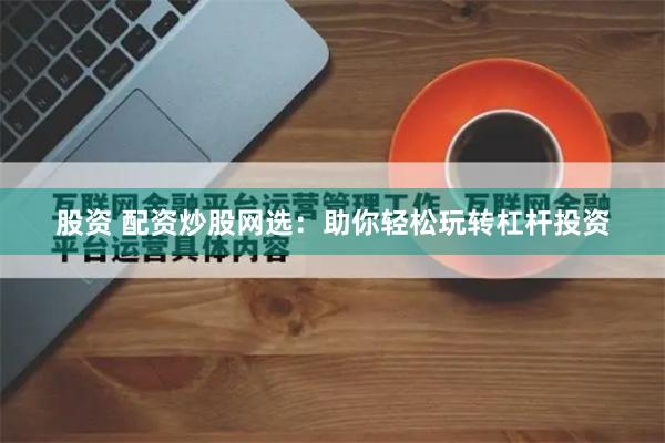 股资 配资炒股网选：助你轻松玩转杠杆投资