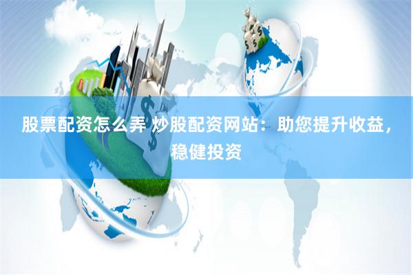 股票配资怎么弄 炒股配资网站：助您提升收益，稳健投资