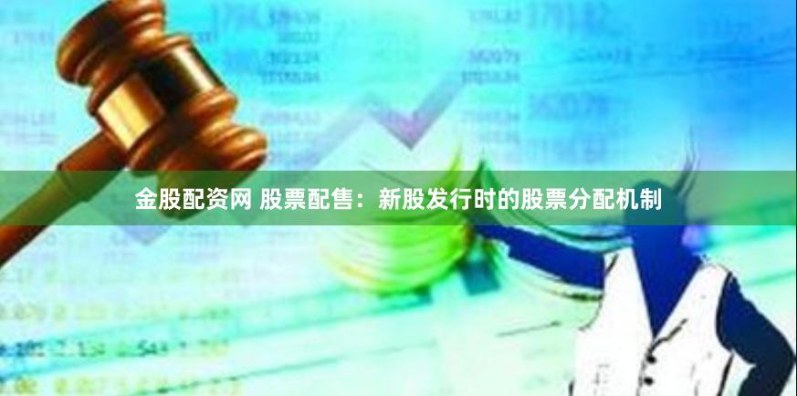 金股配资网 股票配售：新股发行时的股票分配机制