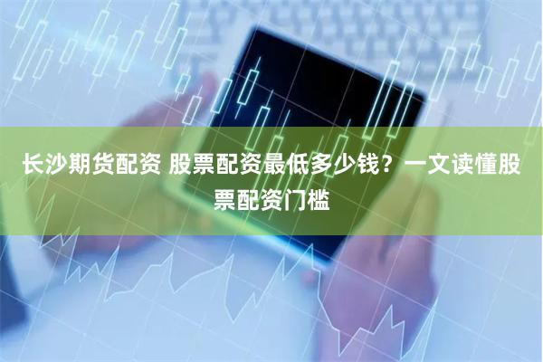 长沙期货配资 股票配资最低多少钱？一文读懂股票配资门槛