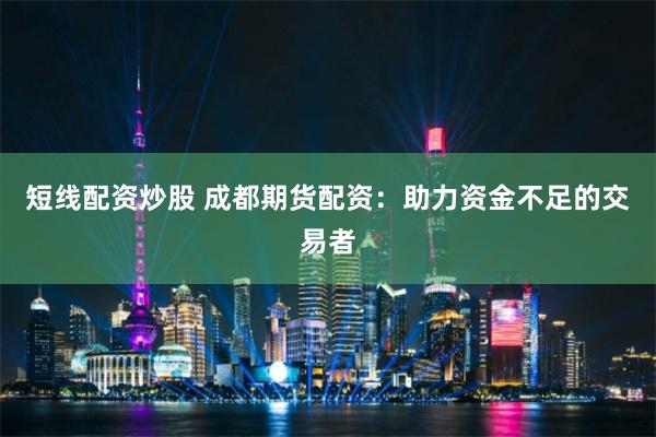 短线配资炒股 成都期货配资：助力资金不足的交易者
