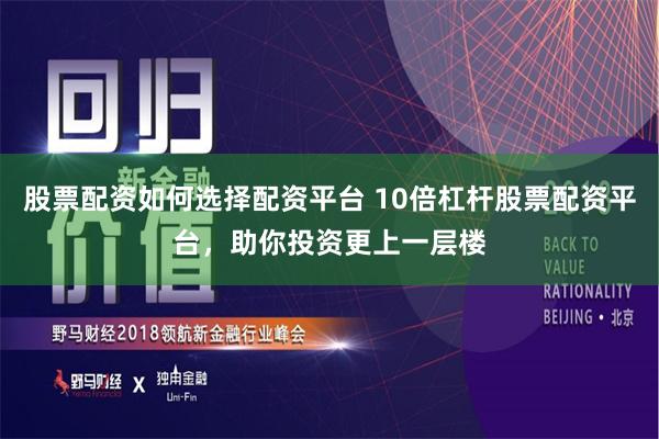 股票配资如何选择配资平台 10倍杠杆股票配资平台，助你投资更上一层楼