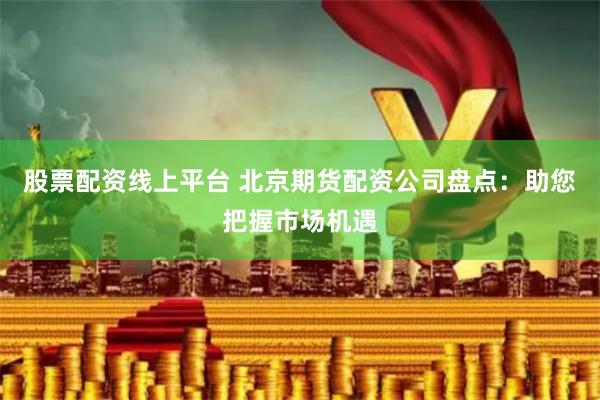 股票配资线上平台 北京期货配资公司盘点：助您把握市场机遇