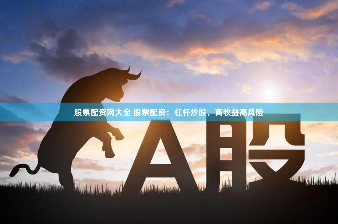 股票配资网大全 股票配资：杠杆炒股，高收益高风险
