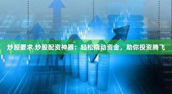 炒股要求 炒股配资神器：轻松撬动资金，助你投资腾飞