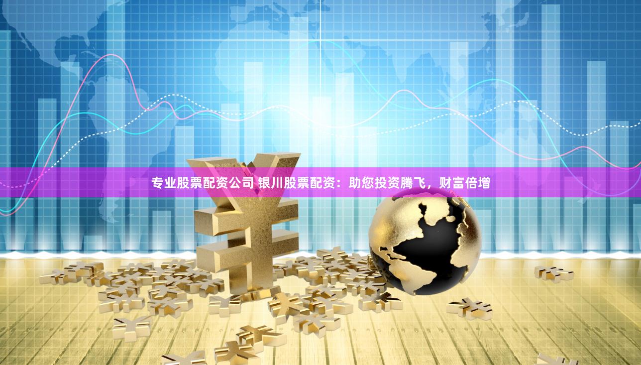 专业股票配资公司 银川股票配资：助您投资腾飞，财富倍增