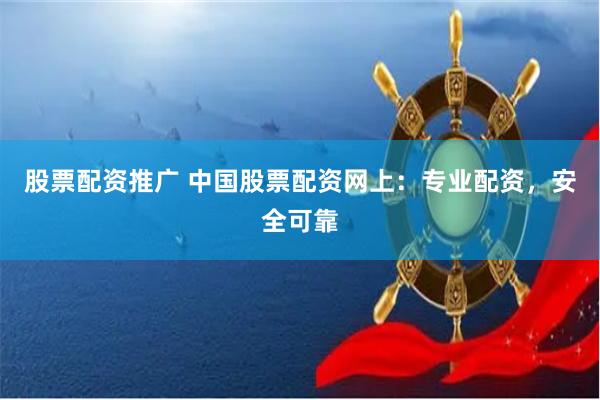 股票配资推广 中国股票配资网上：专业配资，安全可靠