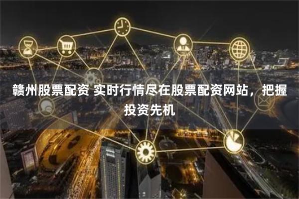 赣州股票配资 实时行情尽在股票配资网站，把握投资先机