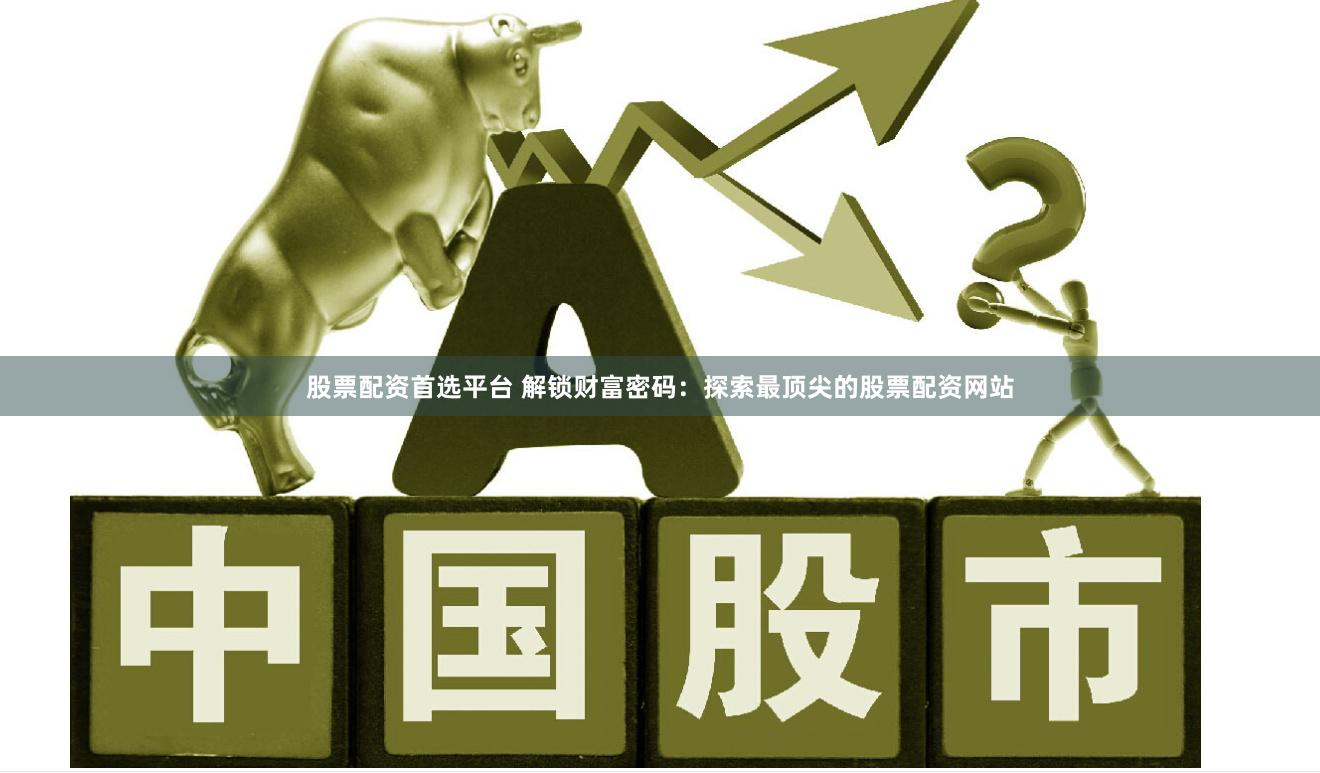 股票配资首选平台 解锁财富密码：探索最顶尖的股票配资网站