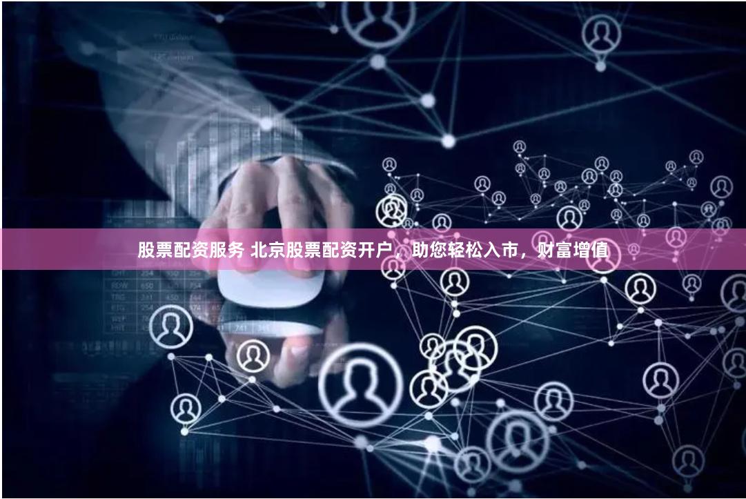 股票配资服务 北京股票配资开户，助您轻松入市，财富增值