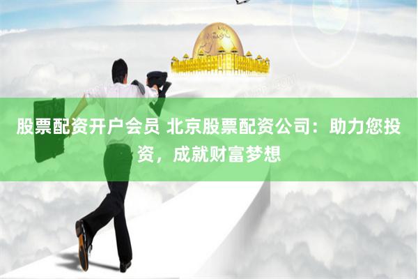 股票配资开户会员 北京股票配资公司：助力您投资，成就财富梦想