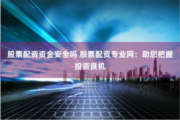 股票配资资金安全吗 股票配资专业网：助您把握投资良机