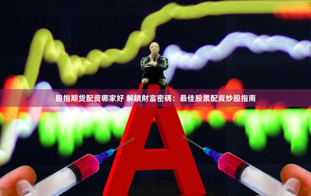 股指期货配资哪家好 解鎖財富密碼：最佳股票配資炒股指南