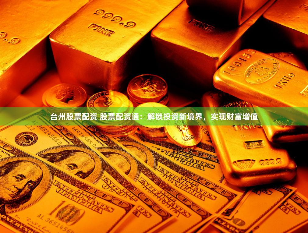 台州股票配资 股票配资通：解锁投资新境界，实现财富增值