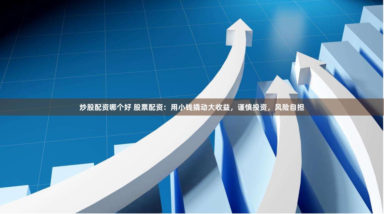 炒股配资哪个好 股票配资：用小钱撬动大收益，谨慎投资，风险自担