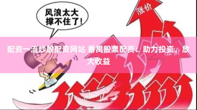 配资一流炒股配资网站 番禺股票配资：助力投资，放大收益