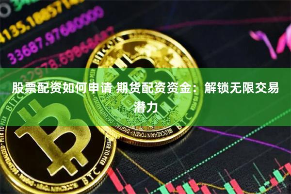 股票配资如何申请 期货配资资金：解锁无限交易潜力