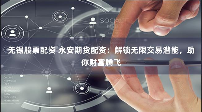 无锡股票配资 永安期货配资：解锁无限交易潜能，助你财富腾飞