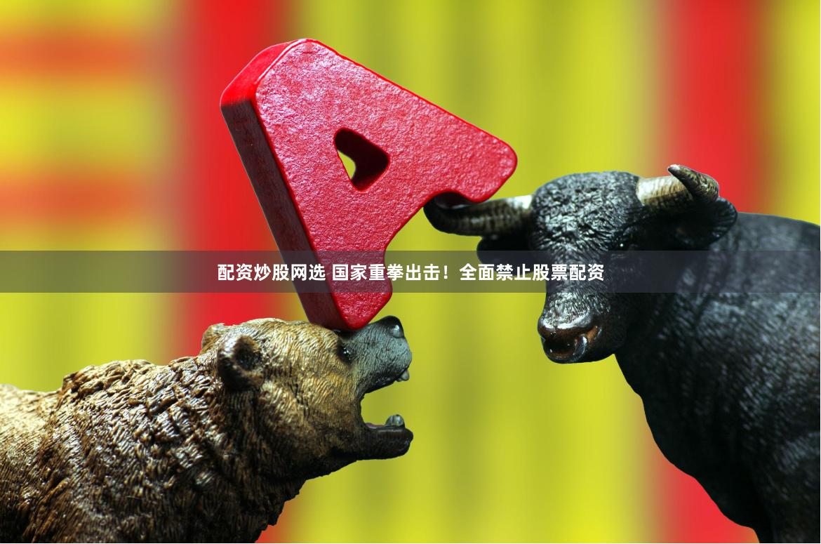 配资炒股网选 国家重拳出击！全面禁止股票配资