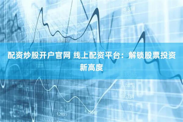 配资炒股开户官网 线上配资平台：解锁股票投资新高度
