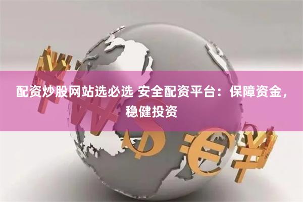 配资炒股网站选必选 安全配资平台：保障资金，稳健投资