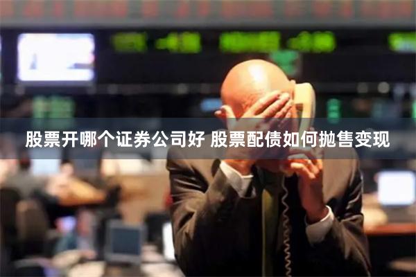股票开哪个证券公司好 股票配债如何抛售变现