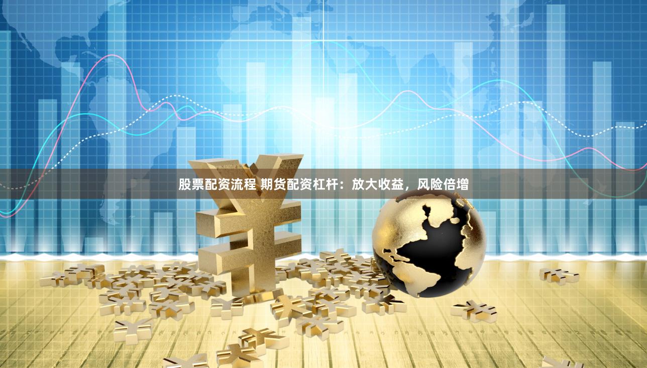 股票配资流程 期货配资杠杆：放大收益，风险倍增