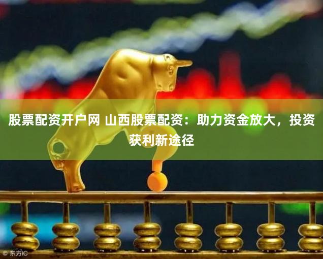 股票配资开户网 山西股票配资：助力资金放大，投资获利新途径