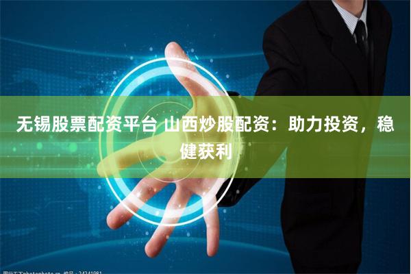 无锡股票配资平台 山西炒股配资：助力投资，稳健获利