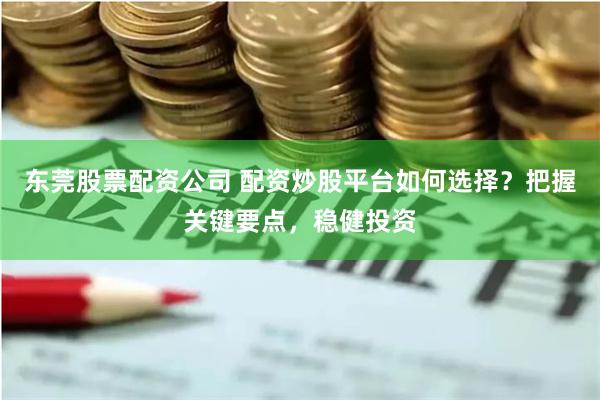 东莞股票配资公司 配资炒股平台如何选择？把握关键要点，稳健投资