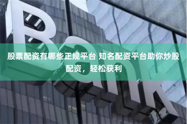 股票配资有哪些正规平台 知名配资平台助你炒股配资，轻松获利