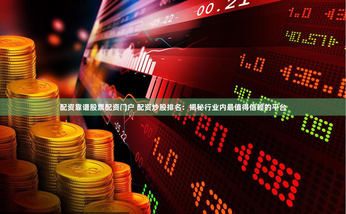 配资靠谱股票配资门户 配资炒股排名：揭秘行业内最值得信赖的平台