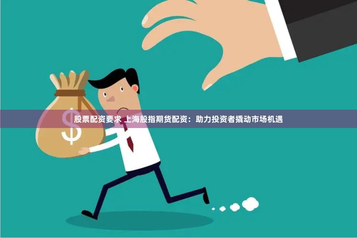 股票配资要求 上海股指期货配资：助力投资者撬动市场机遇