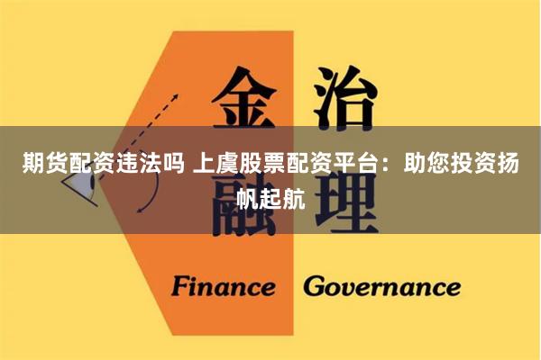 期货配资违法吗 上虞股票配资平台：助您投资扬帆起航