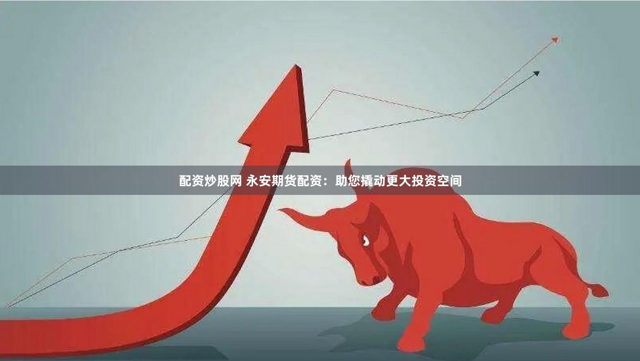 配资炒股网 永安期货配资：助您撬动更大投资空间