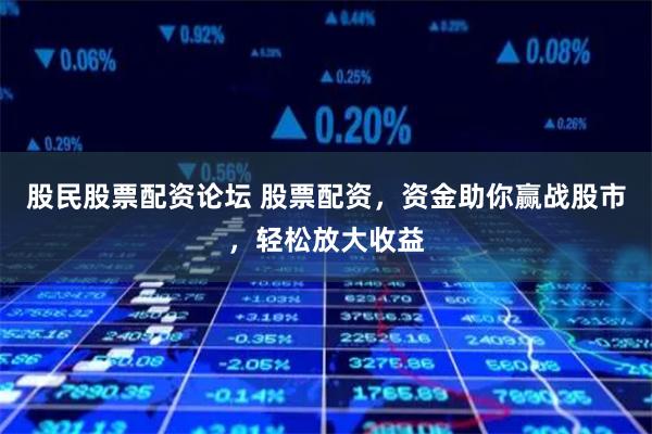 股民股票配资论坛 股票配资，资金助你赢战股市，轻松放大收益