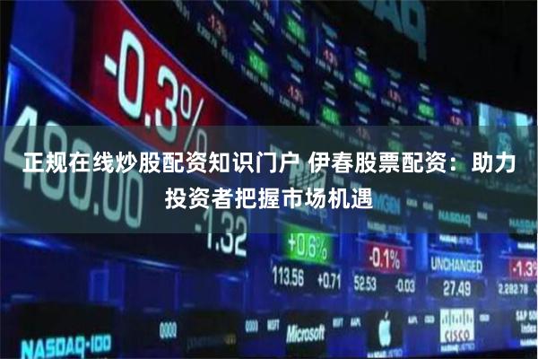 正规在线炒股配资知识门户 伊春股票配资：助力投资者把握市场机遇