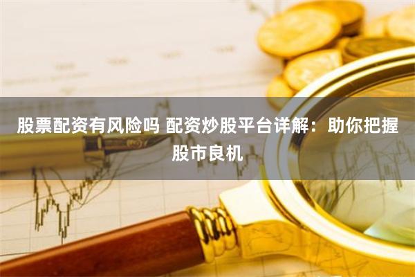 股票配资有风险吗 配资炒股平台详解：助你把握股市良机