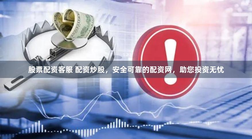 股票配资客服 配资炒股，安全可靠的配资网，助您投资无忧