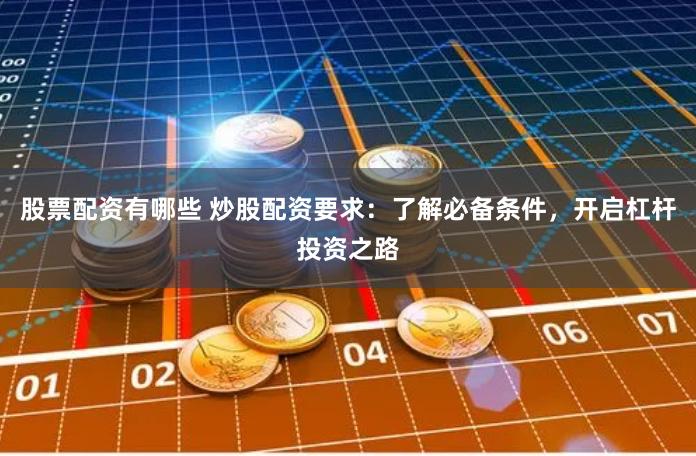 股票配资有哪些 炒股配资要求：了解必备条件，开启杠杆投资之路